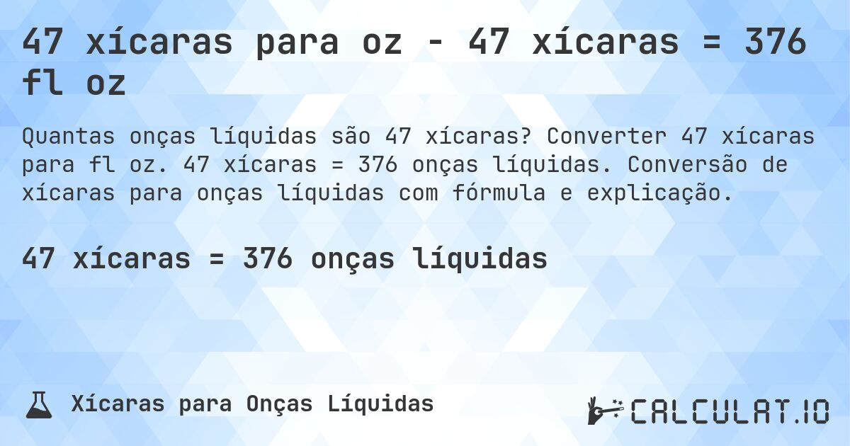 47 xícaras para oz - 47 xícaras = 376 fl oz. Converter 47 xícaras para fl oz. 47 xícaras = 376 onças líquidas. Conversão de xícaras para onças líquidas com fórmula e explicação.