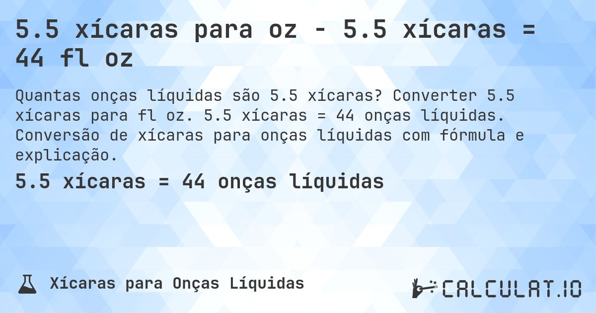 5.5 xícaras para oz - 5.5 xícaras = 44 fl oz. Converter 5.5 xícaras para fl oz. 5.5 xícaras = 44 onças líquidas. Conversão de xícaras para onças líquidas com fórmula e explicação.