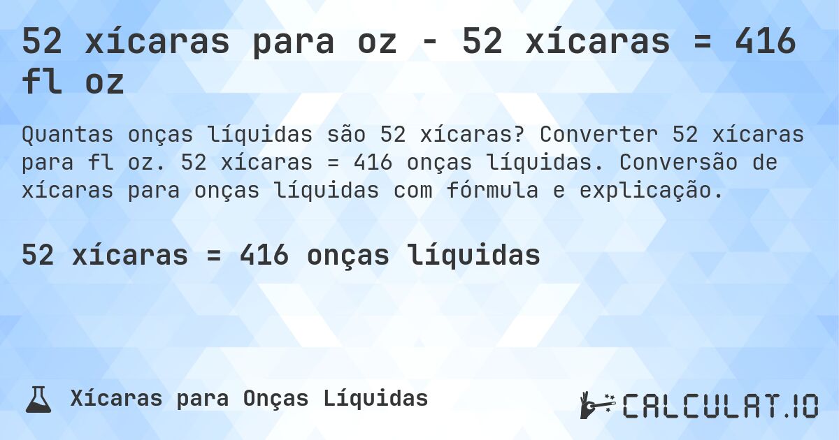 52 xícaras para oz - 52 xícaras = 416 fl oz. Converter 52 xícaras para fl oz. 52 xícaras = 416 onças líquidas. Conversão de xícaras para onças líquidas com fórmula e explicação.