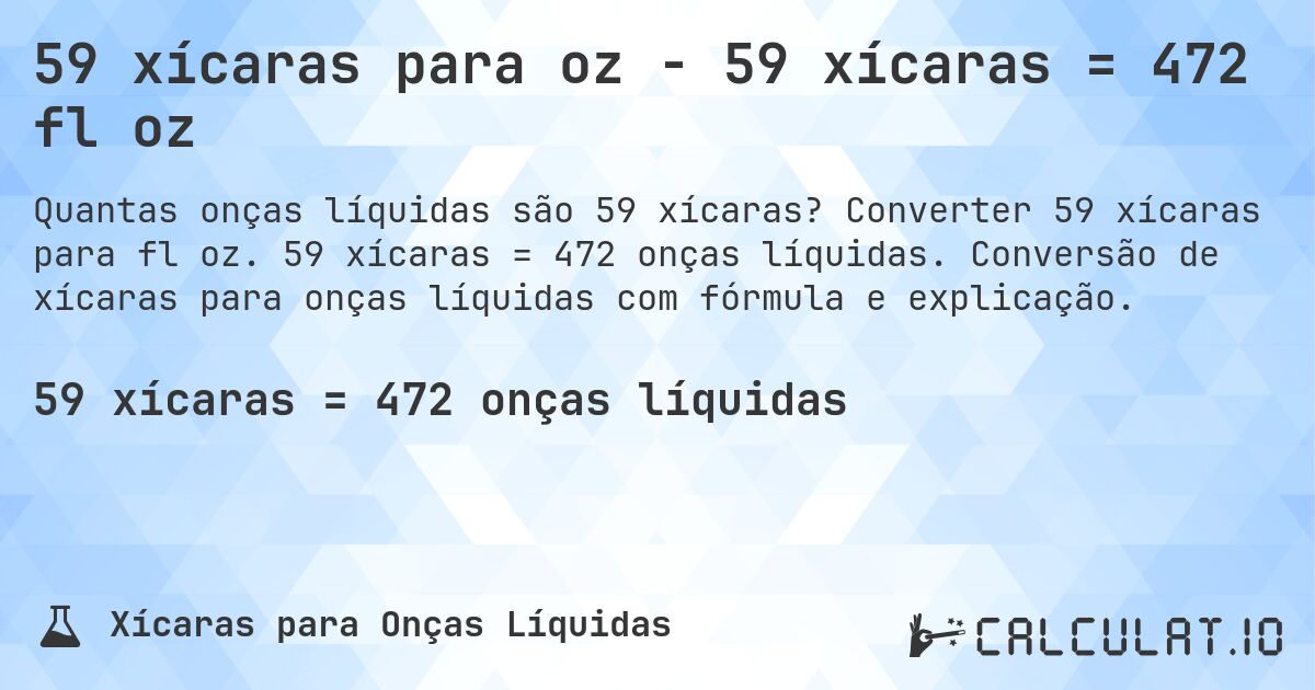 59 xícaras para oz - 59 xícaras = 472 fl oz. Converter 59 xícaras para fl oz. 59 xícaras = 472 onças líquidas. Conversão de xícaras para onças líquidas com fórmula e explicação.