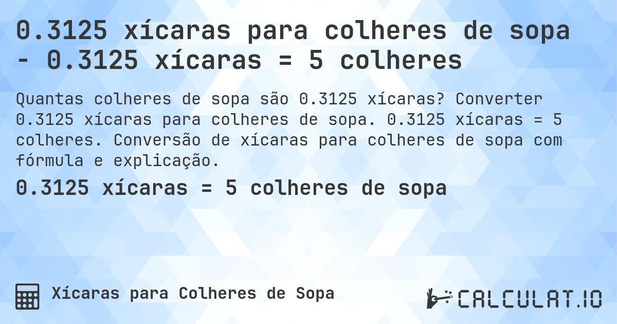 0.3125 xícaras para colheres de sopa - 0.3125 xícaras = 5 colheres. Converter 0.3125 xícaras para colheres de sopa. 0.3125 xícaras = 5 colheres. Conversão de xícaras para colheres de sopa com fórmula e explicação.