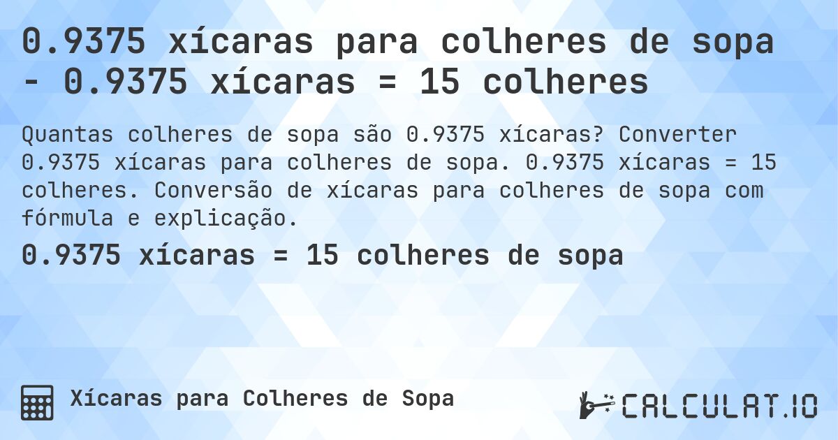 0.9375 xícaras para colheres de sopa - 0.9375 xícaras = 15 colheres. Converter 0.9375 xícaras para colheres de sopa. 0.9375 xícaras = 15 colheres. Conversão de xícaras para colheres de sopa com fórmula e explicação.