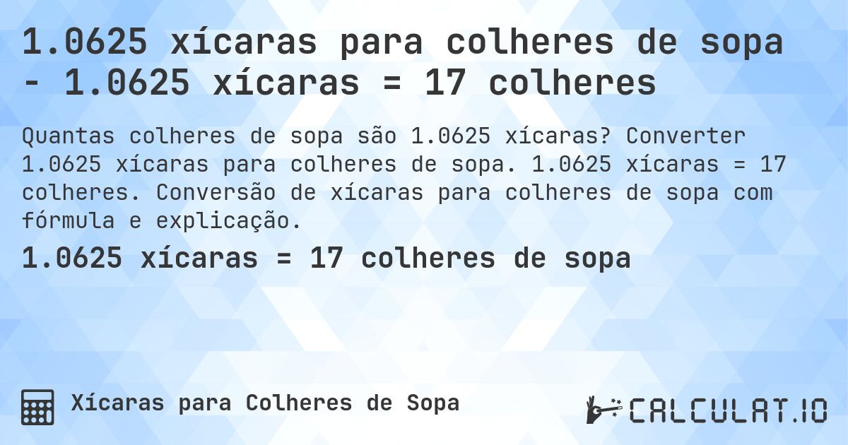 1.0625 xícaras para colheres de sopa - 1.0625 xícaras = 17 colheres. Converter 1.0625 xícaras para colheres de sopa. 1.0625 xícaras = 17 colheres. Conversão de xícaras para colheres de sopa com fórmula e explicação.