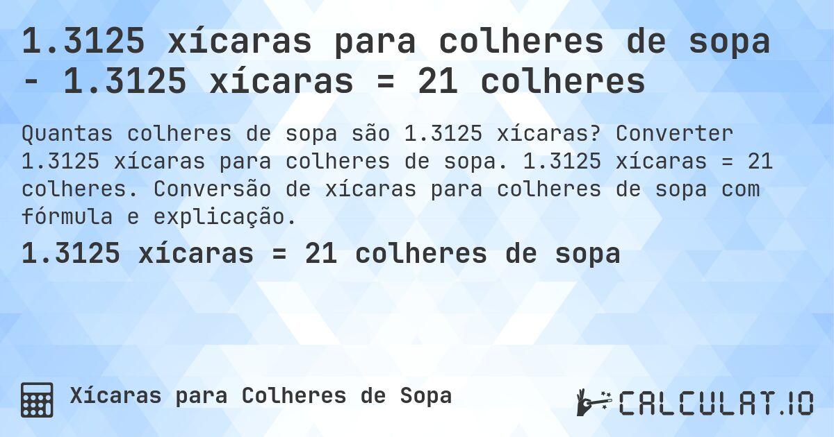 1.3125 xícaras para colheres de sopa - 1.3125 xícaras = 21 colheres. Converter 1.3125 xícaras para colheres de sopa. 1.3125 xícaras = 21 colheres. Conversão de xícaras para colheres de sopa com fórmula e explicação.