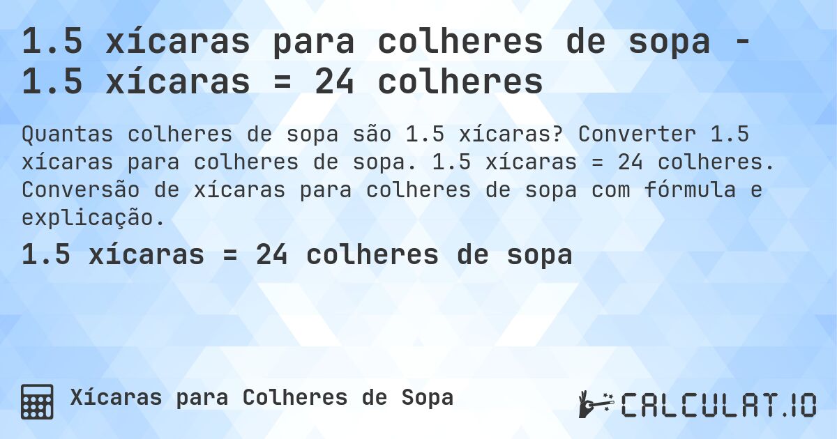 1.5 xícaras para colheres de sopa - 1.5 xícaras = 24 colheres. Converter 1.5 xícaras para colheres de sopa. 1.5 xícaras = 24 colheres. Conversão de xícaras para colheres de sopa com fórmula e explicação.