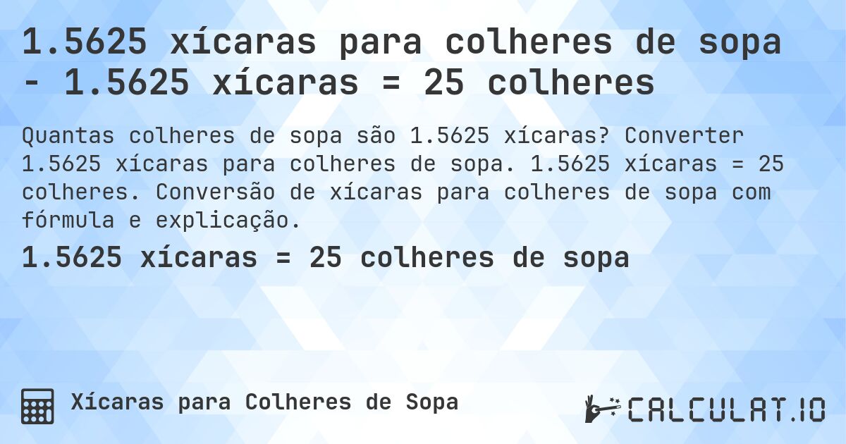 1.5625 xícaras para colheres de sopa - 1.5625 xícaras = 25 colheres. Converter 1.5625 xícaras para colheres de sopa. 1.5625 xícaras = 25 colheres. Conversão de xícaras para colheres de sopa com fórmula e explicação.