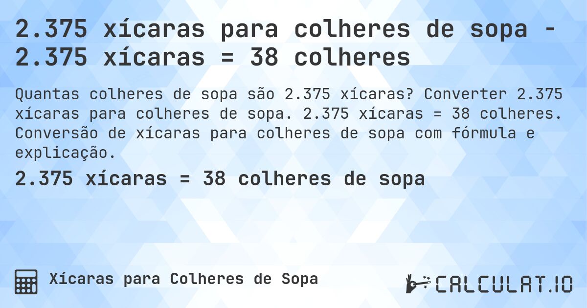 2.375 xícaras para colheres de sopa - 2.375 xícaras = 38 colheres. Converter 2.375 xícaras para colheres de sopa. 2.375 xícaras = 38 colheres. Conversão de xícaras para colheres de sopa com fórmula e explicação.