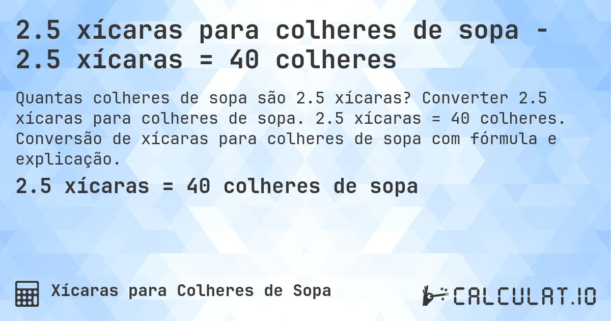 2.5 xícaras para colheres de sopa - 2.5 xícaras = 40 colheres. Converter 2.5 xícaras para colheres de sopa. 2.5 xícaras = 40 colheres. Conversão de xícaras para colheres de sopa com fórmula e explicação.