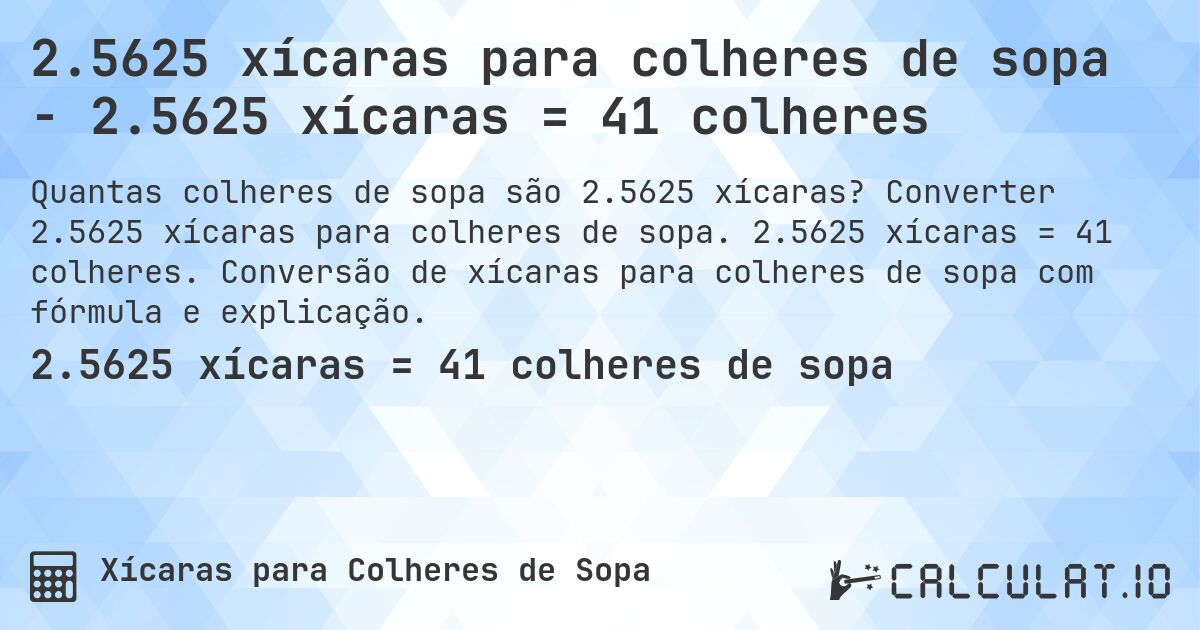 2.5625 xícaras para colheres de sopa - 2.5625 xícaras = 41 colheres. Converter 2.5625 xícaras para colheres de sopa. 2.5625 xícaras = 41 colheres. Conversão de xícaras para colheres de sopa com fórmula e explicação.