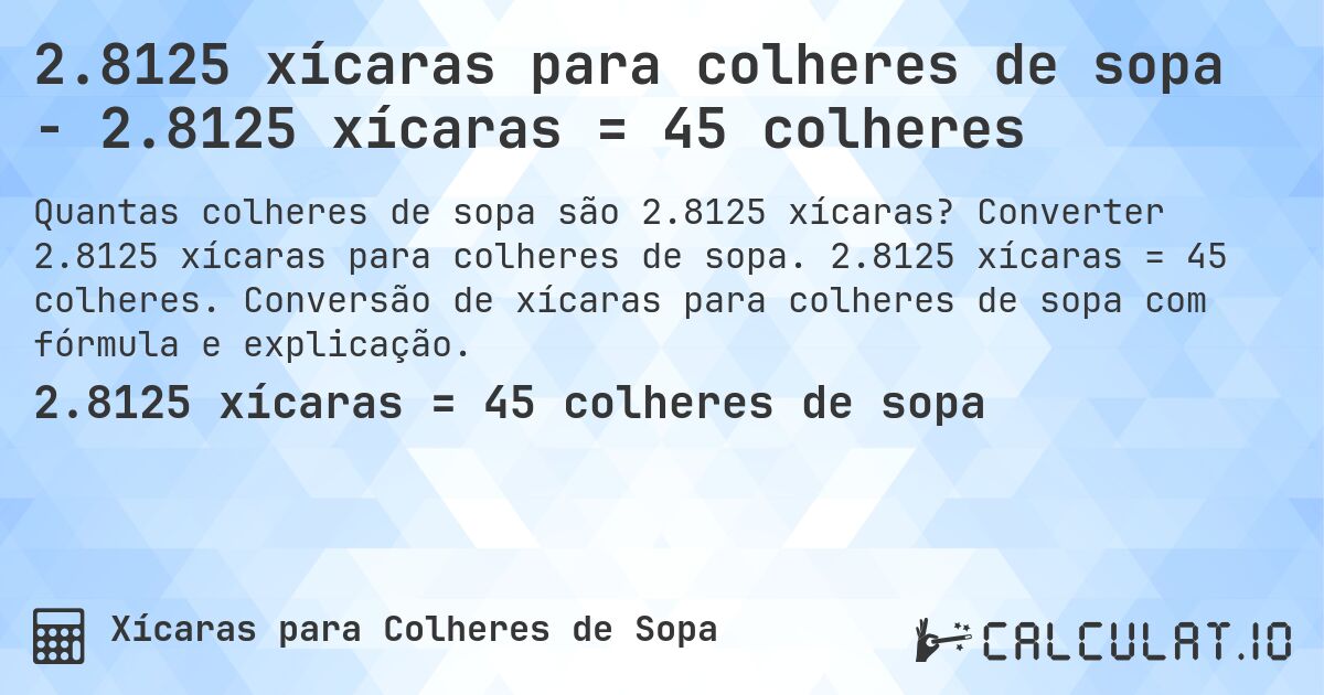 2.8125 xícaras para colheres de sopa - 2.8125 xícaras = 45 colheres. Converter 2.8125 xícaras para colheres de sopa. 2.8125 xícaras = 45 colheres. Conversão de xícaras para colheres de sopa com fórmula e explicação.