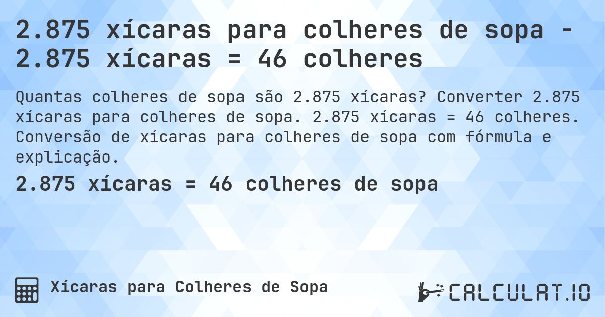 2.875 xícaras para colheres de sopa - 2.875 xícaras = 46 colheres. Converter 2.875 xícaras para colheres de sopa. 2.875 xícaras = 46 colheres. Conversão de xícaras para colheres de sopa com fórmula e explicação.