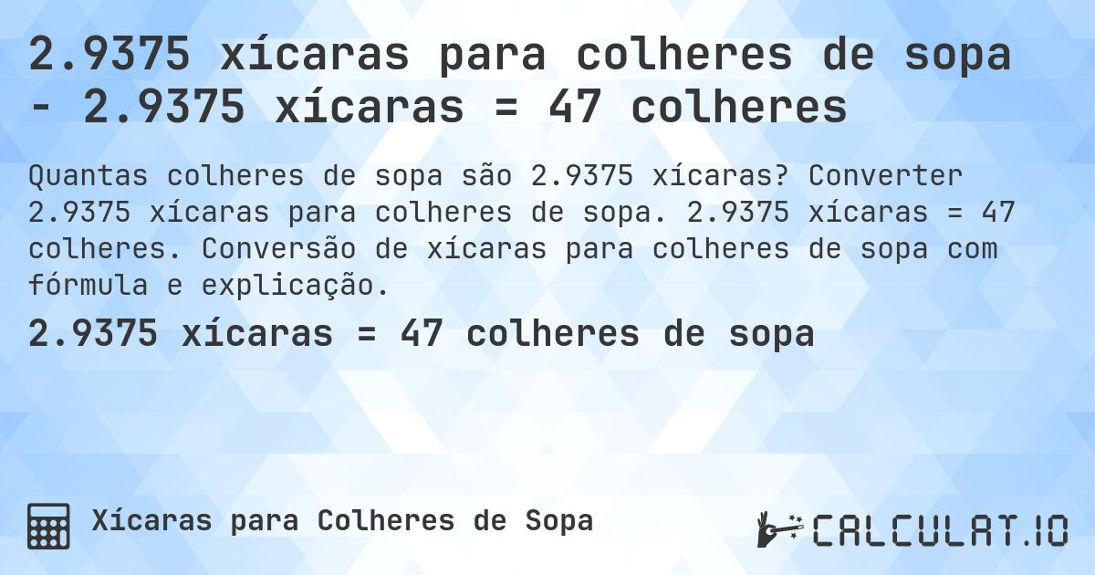 2.9375 xícaras para colheres de sopa - 2.9375 xícaras = 47 colheres. Converter 2.9375 xícaras para colheres de sopa. 2.9375 xícaras = 47 colheres. Conversão de xícaras para colheres de sopa com fórmula e explicação.