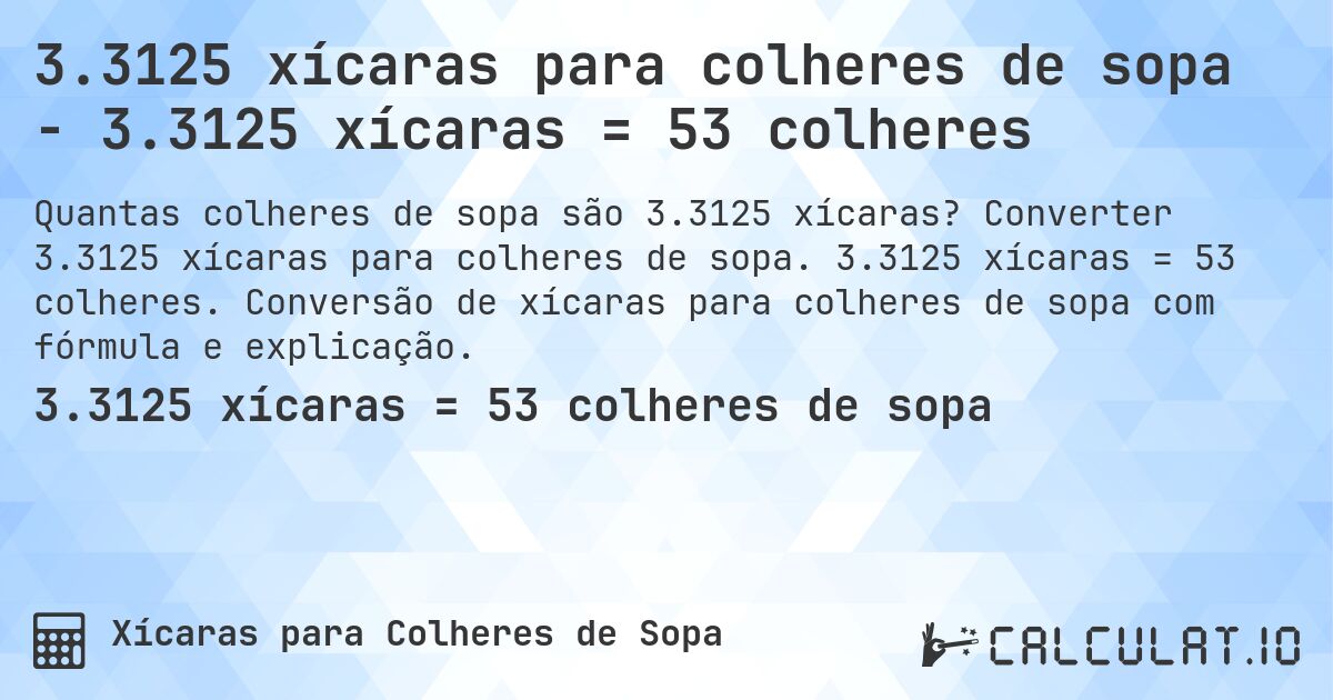3.3125 xícaras para colheres de sopa - 3.3125 xícaras = 53 colheres. Converter 3.3125 xícaras para colheres de sopa. 3.3125 xícaras = 53 colheres. Conversão de xícaras para colheres de sopa com fórmula e explicação.
