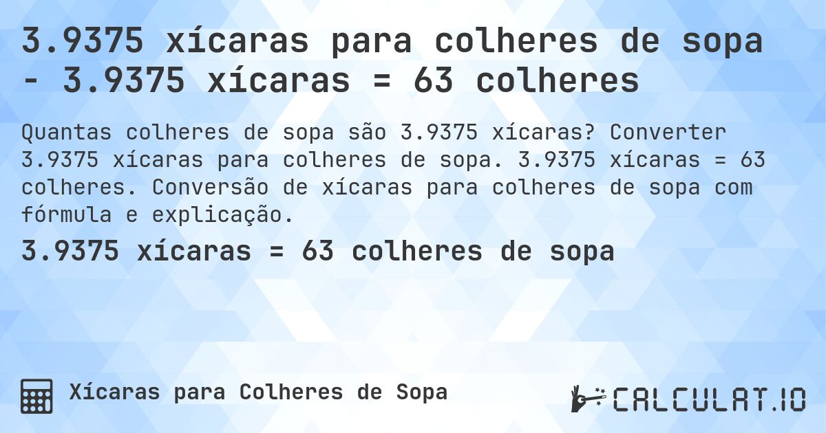 3.9375 xícaras para colheres de sopa - 3.9375 xícaras = 63 colheres. Converter 3.9375 xícaras para colheres de sopa. 3.9375 xícaras = 63 colheres. Conversão de xícaras para colheres de sopa com fórmula e explicação.