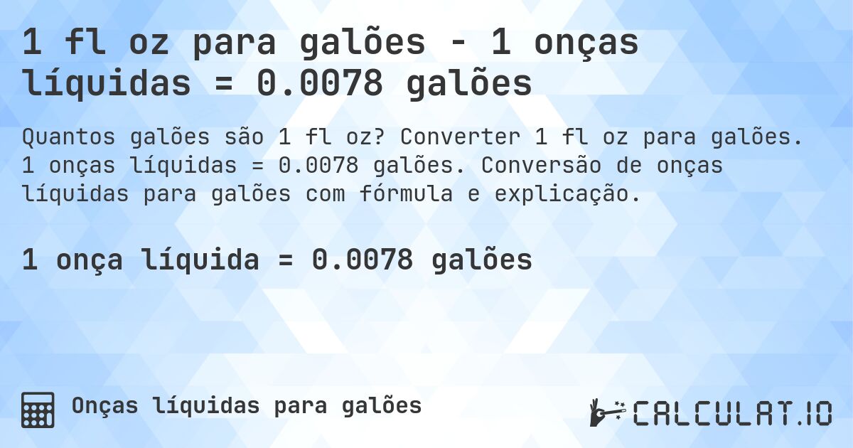 1 fl oz para galões - 1 onças líquidas = 0.0078 galões. Converter 1 fl oz para galões. 1 onças líquidas = 0.0078 galões. Conversão de onças líquidas para galões com fórmula e explicação.