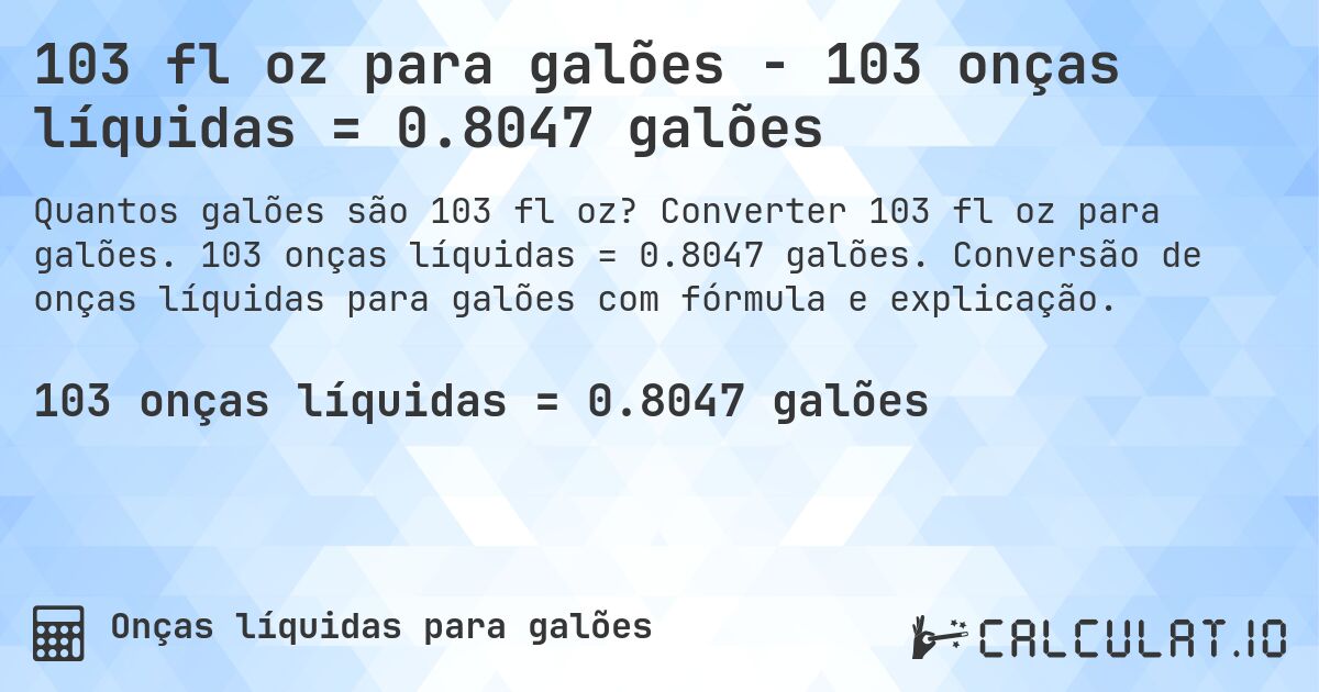 103 fl oz para galões - 103 onças líquidas = 0.8047 galões. Converter 103 fl oz para galões. 103 onças líquidas = 0.8047 galões. Conversão de onças líquidas para galões com fórmula e explicação.