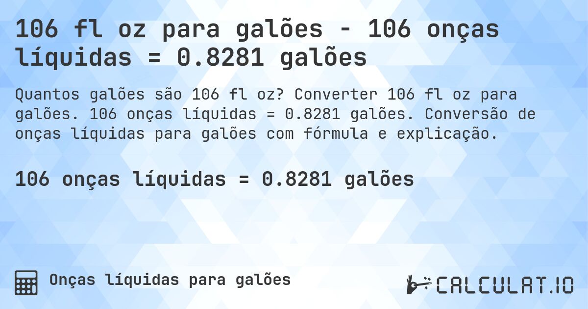 106 fl oz para galões - 106 onças líquidas = 0.8281 galões. Converter 106 fl oz para galões. 106 onças líquidas = 0.8281 galões. Conversão de onças líquidas para galões com fórmula e explicação.