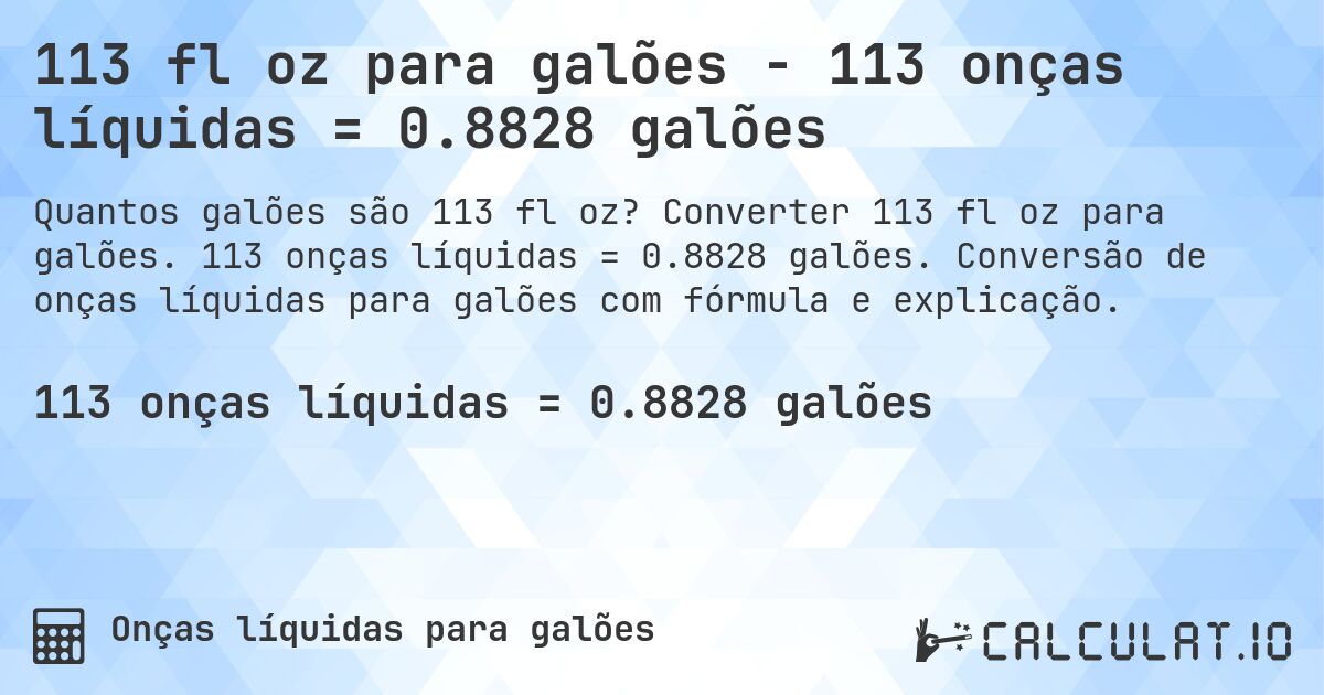 113 fl oz para galões - 113 onças líquidas = 0.8828 galões. Converter 113 fl oz para galões. 113 onças líquidas = 0.8828 galões. Conversão de onças líquidas para galões com fórmula e explicação.