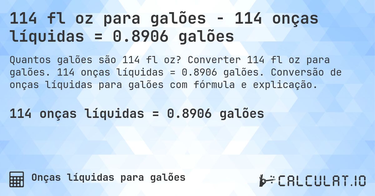 114 fl oz para galões - 114 onças líquidas = 0.8906 galões. Converter 114 fl oz para galões. 114 onças líquidas = 0.8906 galões. Conversão de onças líquidas para galões com fórmula e explicação.