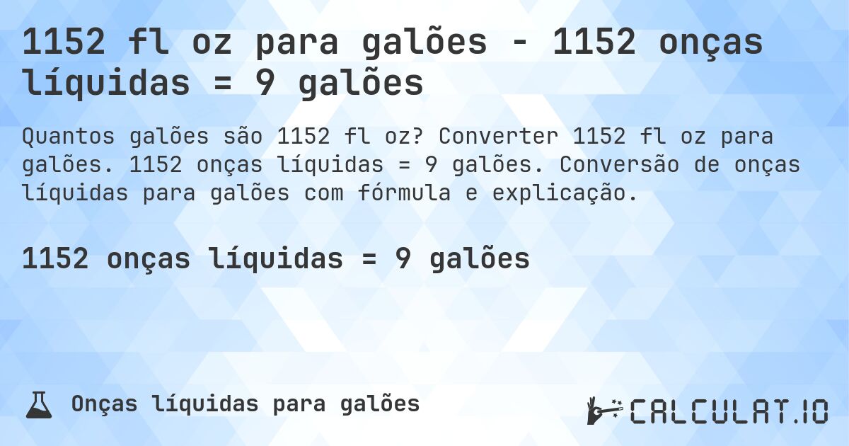 1152 fl oz para galões - 1152 onças líquidas = 9 galões. Converter 1152 fl oz para galões. 1152 onças líquidas = 9 galões. Conversão de onças líquidas para galões com fórmula e explicação.