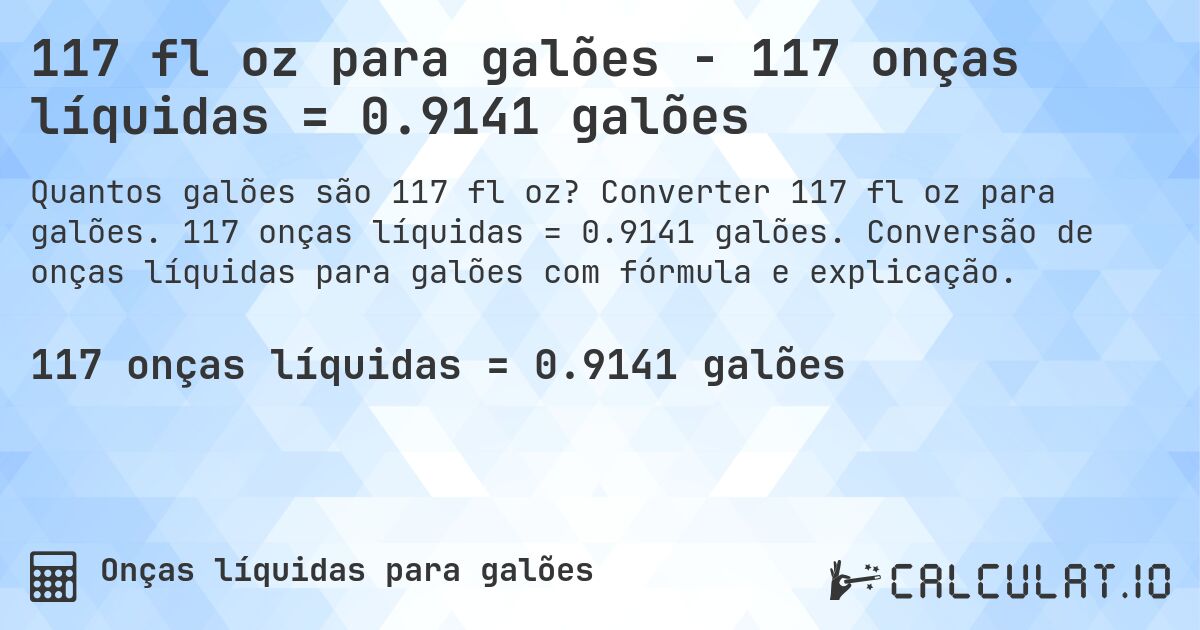 117 fl oz para galões - 117 onças líquidas = 0.9141 galões. Converter 117 fl oz para galões. 117 onças líquidas = 0.9141 galões. Conversão de onças líquidas para galões com fórmula e explicação.