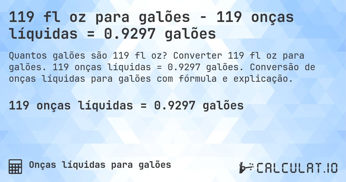 119 fl oz para galões - 119 onças líquidas = 0.9297 galões. Converter 119 fl oz para galões. 119 onças líquidas = 0.9297 galões. Conversão de onças líquidas para galões com fórmula e explicação.