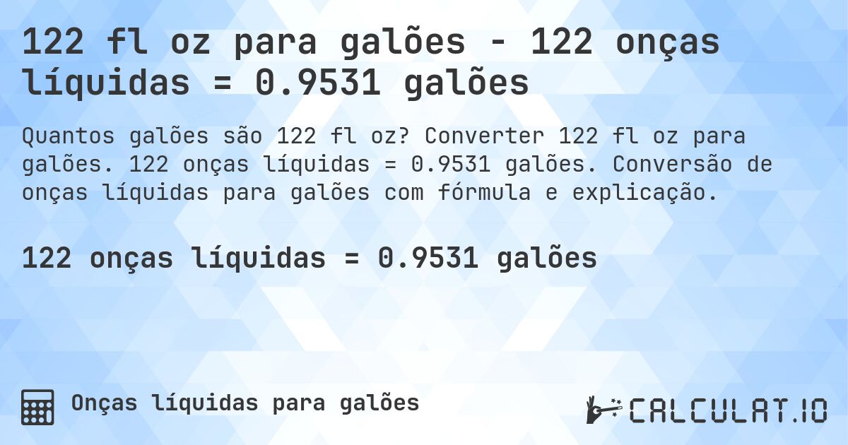 122 fl oz para galões - 122 onças líquidas = 0.9531 galões. Converter 122 fl oz para galões. 122 onças líquidas = 0.9531 galões. Conversão de onças líquidas para galões com fórmula e explicação.
