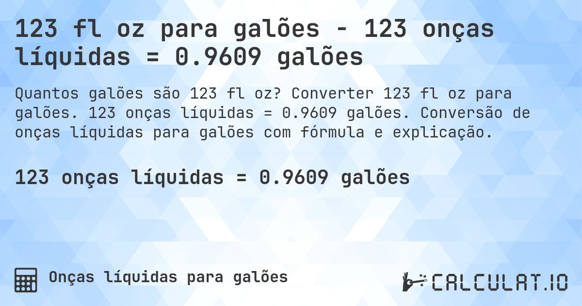 123 fl oz para galões - 123 onças líquidas = 0.9609 galões. Converter 123 fl oz para galões. 123 onças líquidas = 0.9609 galões. Conversão de onças líquidas para galões com fórmula e explicação.