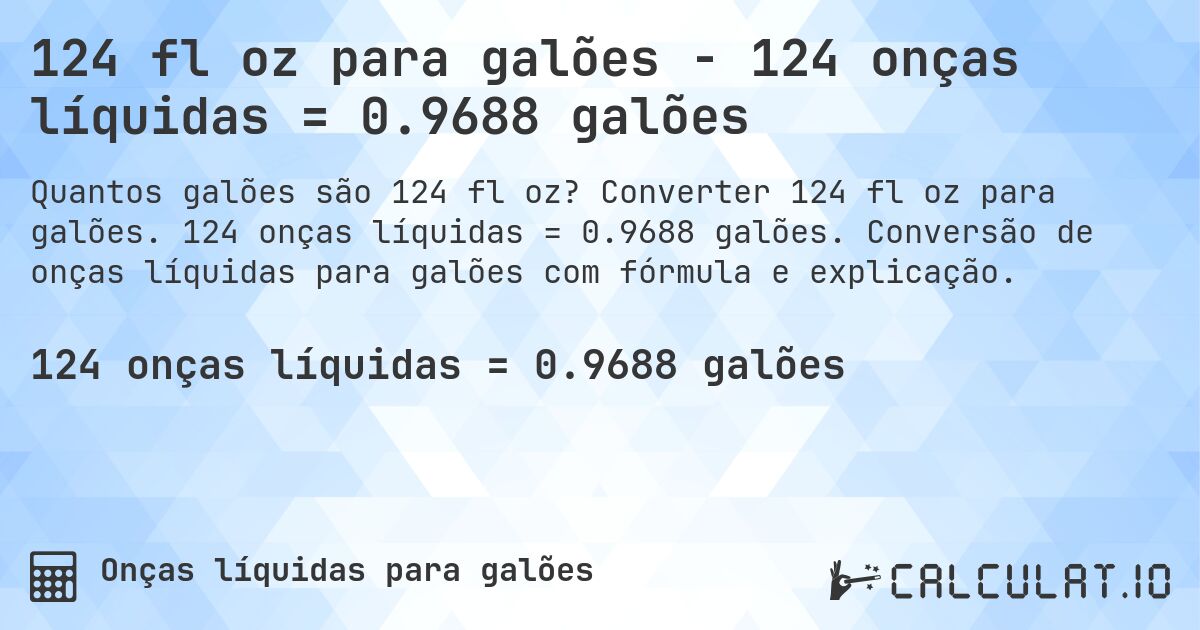 124 fl oz para galões - 124 onças líquidas = 0.9688 galões. Converter 124 fl oz para galões. 124 onças líquidas = 0.9688 galões. Conversão de onças líquidas para galões com fórmula e explicação.