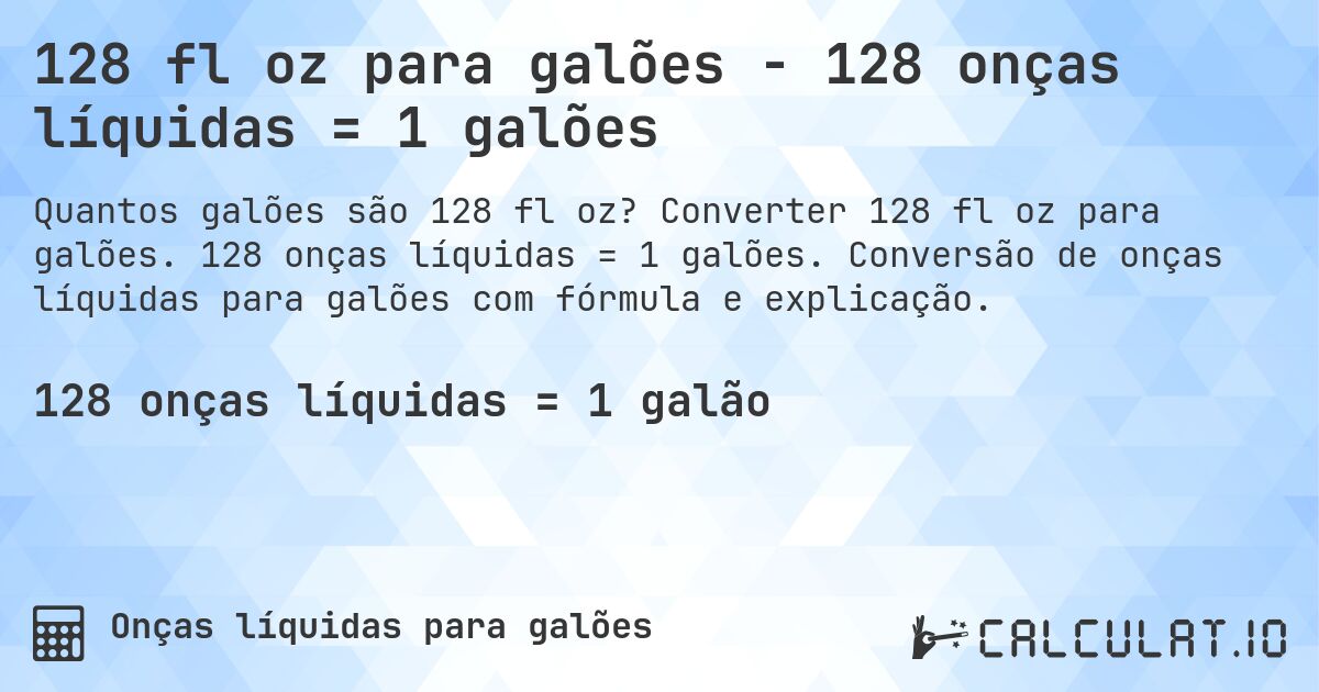 128 fl oz para galões - 128 onças líquidas = 1 galões. Converter 128 fl oz para galões. 128 onças líquidas = 1 galões. Conversão de onças líquidas para galões com fórmula e explicação.