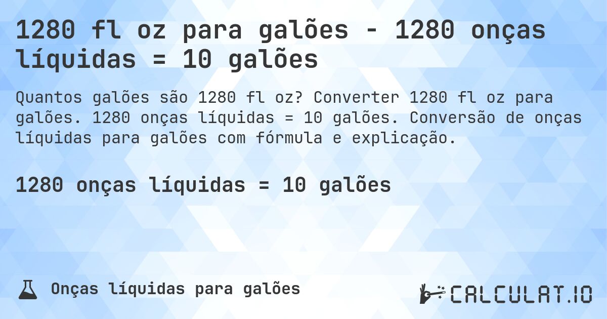 1280 fl oz para galões - 1280 onças líquidas = 10 galões. Converter 1280 fl oz para galões. 1280 onças líquidas = 10 galões. Conversão de onças líquidas para galões com fórmula e explicação.