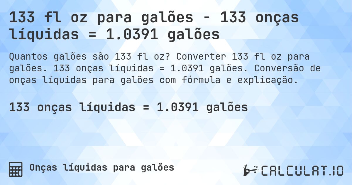 133 fl oz para galões - 133 onças líquidas = 1.0391 galões. Converter 133 fl oz para galões. 133 onças líquidas = 1.0391 galões. Conversão de onças líquidas para galões com fórmula e explicação.