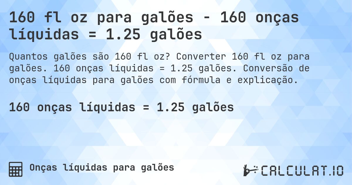 160 fl oz para galões - 160 onças líquidas = 1.25 galões. Converter 160 fl oz para galões. 160 onças líquidas = 1.25 galões. Conversão de onças líquidas para galões com fórmula e explicação.