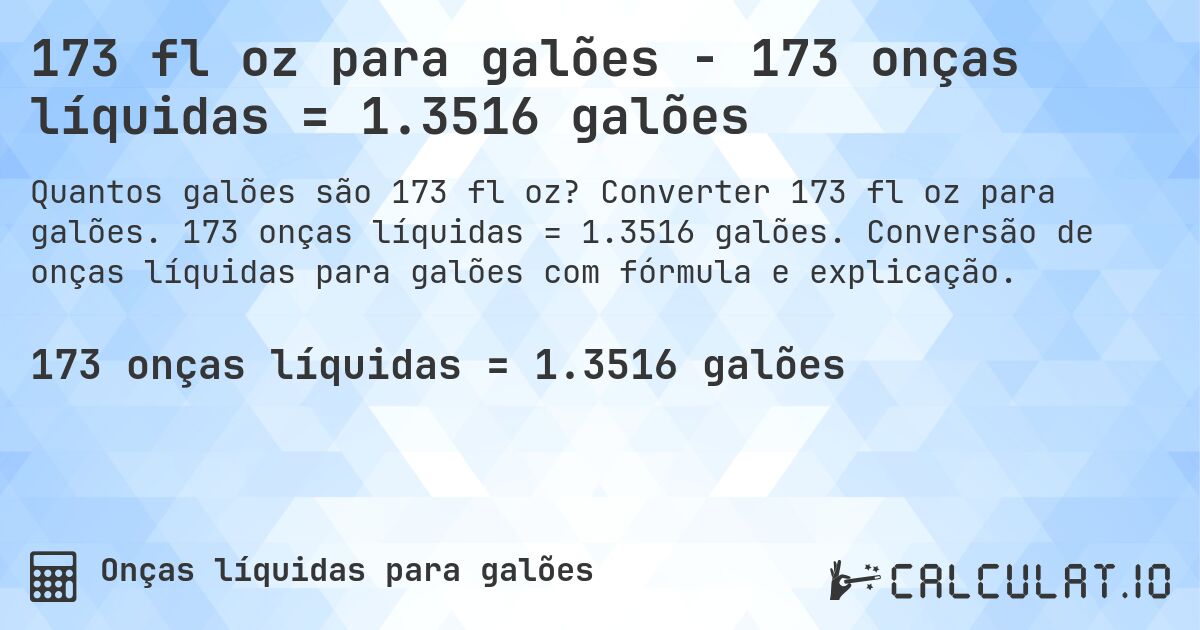 173 fl oz para galões - 173 onças líquidas = 1.3516 galões. Converter 173 fl oz para galões. 173 onças líquidas = 1.3516 galões. Conversão de onças líquidas para galões com fórmula e explicação.