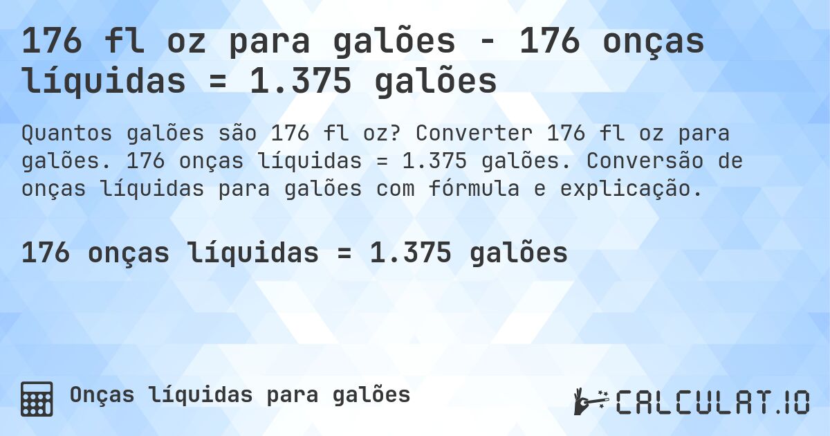 176 fl oz para galões - 176 onças líquidas = 1.375 galões. Converter 176 fl oz para galões. 176 onças líquidas = 1.375 galões. Conversão de onças líquidas para galões com fórmula e explicação.