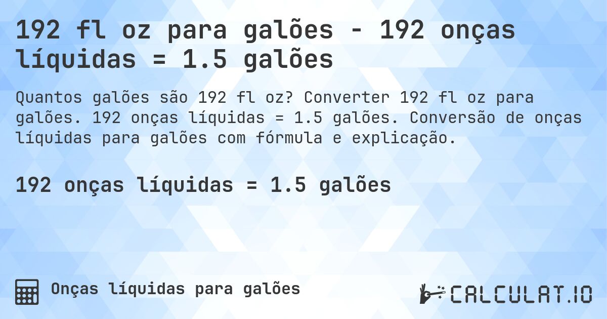 192 fl oz para galões - 192 onças líquidas = 1.5 galões. Converter 192 fl oz para galões. 192 onças líquidas = 1.5 galões. Conversão de onças líquidas para galões com fórmula e explicação.