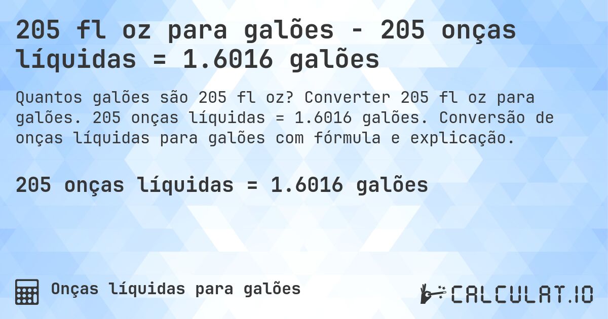 205 fl oz para galões - 205 onças líquidas = 1.6016 galões. Converter 205 fl oz para galões. 205 onças líquidas = 1.6016 galões. Conversão de onças líquidas para galões com fórmula e explicação.