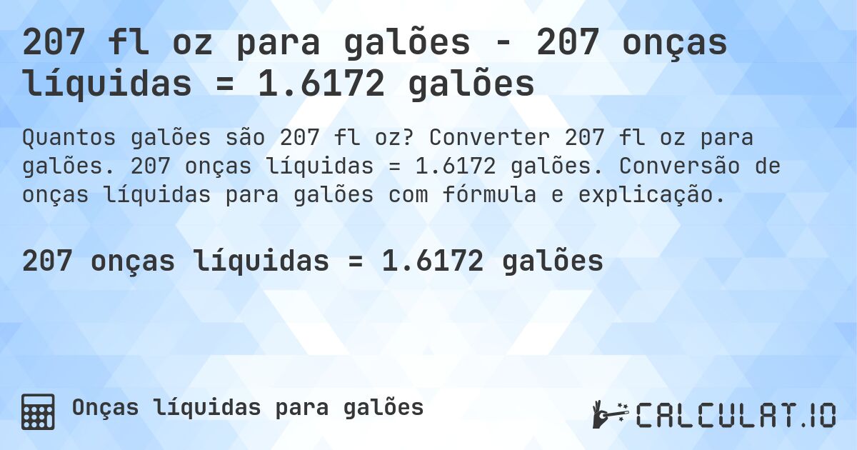 207 fl oz para galões - 207 onças líquidas = 1.6172 galões. Converter 207 fl oz para galões. 207 onças líquidas = 1.6172 galões. Conversão de onças líquidas para galões com fórmula e explicação.