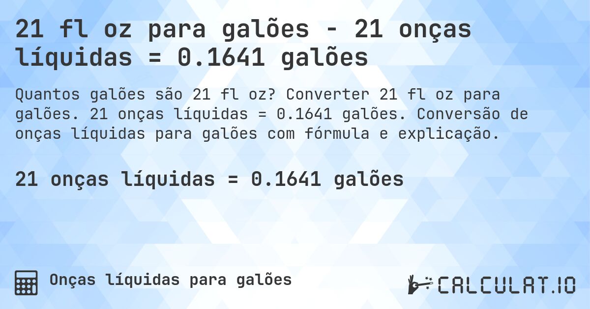 21 fl oz para galões - 21 onças líquidas = 0.1641 galões. Converter 21 fl oz para galões. 21 onças líquidas = 0.1641 galões. Conversão de onças líquidas para galões com fórmula e explicação.