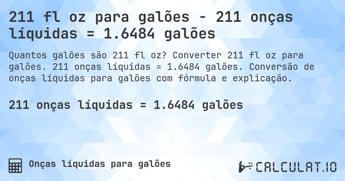211 fl oz para galões - 211 onças líquidas = 1.6484 galões. Converter 211 fl oz para galões. 211 onças líquidas = 1.6484 galões. Conversão de onças líquidas para galões com fórmula e explicação.