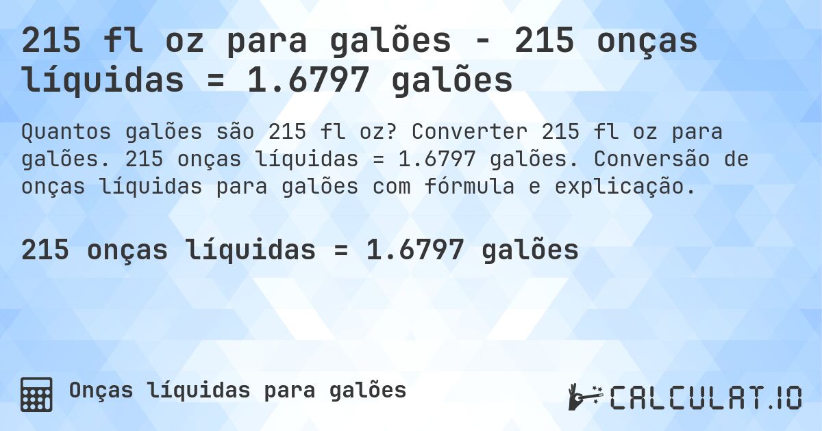 215 fl oz para galões - 215 onças líquidas = 1.6797 galões. Converter 215 fl oz para galões. 215 onças líquidas = 1.6797 galões. Conversão de onças líquidas para galões com fórmula e explicação.