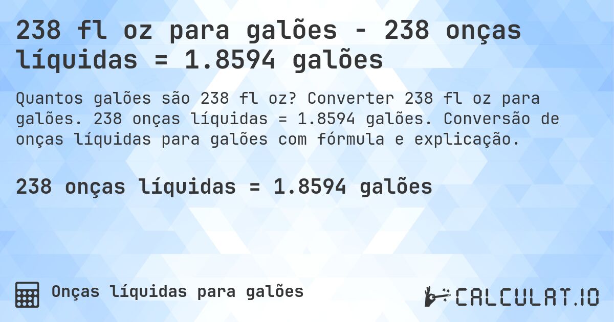 238 fl oz para galões - 238 onças líquidas = 1.8594 galões. Converter 238 fl oz para galões. 238 onças líquidas = 1.8594 galões. Conversão de onças líquidas para galões com fórmula e explicação.