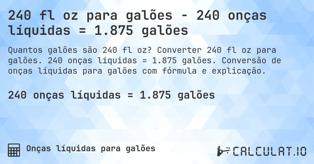 240 fl oz para galões - 240 onças líquidas = 1.875 galões. Converter 240 fl oz para galões. 240 onças líquidas = 1.875 galões. Conversão de onças líquidas para galões com fórmula e explicação.