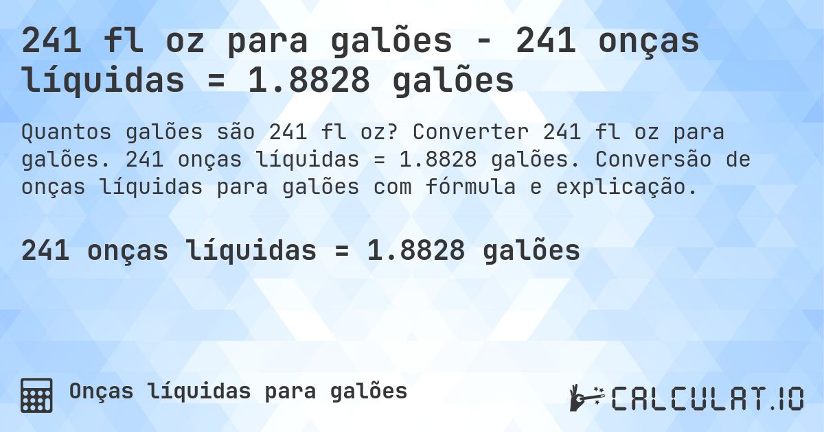 241 fl oz para galões - 241 onças líquidas = 1.8828 galões. Converter 241 fl oz para galões. 241 onças líquidas = 1.8828 galões. Conversão de onças líquidas para galões com fórmula e explicação.