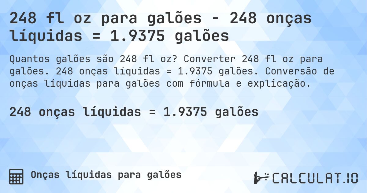 248 fl oz para galões - 248 onças líquidas = 1.9375 galões. Converter 248 fl oz para galões. 248 onças líquidas = 1.9375 galões. Conversão de onças líquidas para galões com fórmula e explicação.