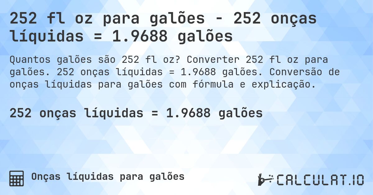 252 fl oz para galões - 252 onças líquidas = 1.9688 galões. Converter 252 fl oz para galões. 252 onças líquidas = 1.9688 galões. Conversão de onças líquidas para galões com fórmula e explicação.