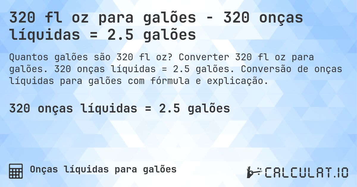 320 fl oz para galões - 320 onças líquidas = 2.5 galões. Converter 320 fl oz para galões. 320 onças líquidas = 2.5 galões. Conversão de onças líquidas para galões com fórmula e explicação.