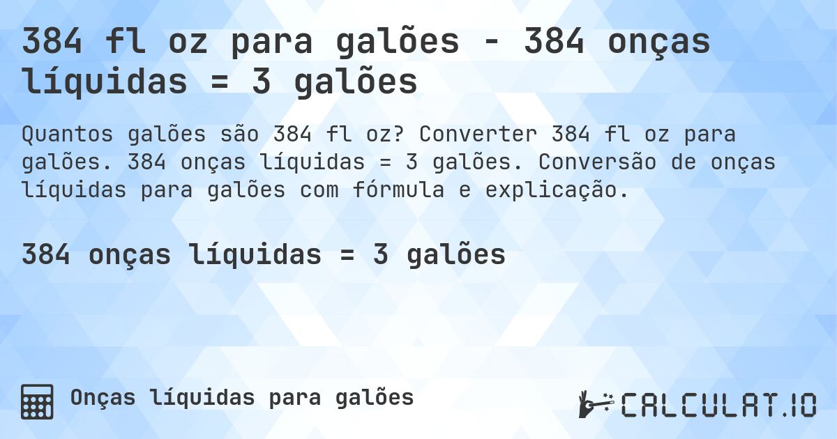 384 fl oz para galões - 384 onças líquidas = 3 galões. Converter 384 fl oz para galões. 384 onças líquidas = 3 galões. Conversão de onças líquidas para galões com fórmula e explicação.
