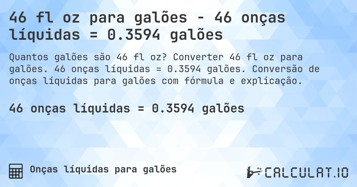 46 fl oz para galões - 46 onças líquidas = 0.3594 galões. Converter 46 fl oz para galões. 46 onças líquidas = 0.3594 galões. Conversão de onças líquidas para galões com fórmula e explicação.