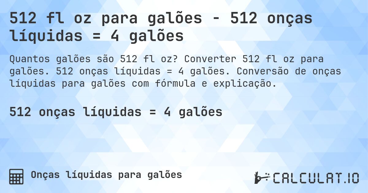 512 fl oz para galões - 512 onças líquidas = 4 galões. Converter 512 fl oz para galões. 512 onças líquidas = 4 galões. Conversão de onças líquidas para galões com fórmula e explicação.